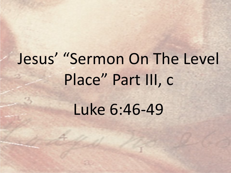 Jesus’ “Sermon On The Level Place” Part III, c    Luke 6:46-49